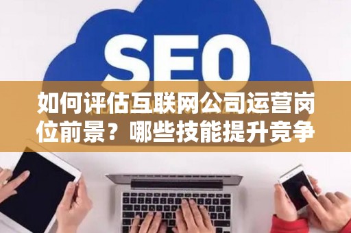 如何评估互联网公司运营岗位前景？哪些技能提升竞争力秘诀？