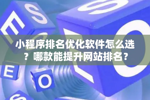 小程序排名优化软件怎么选？哪款能提升网站排名？