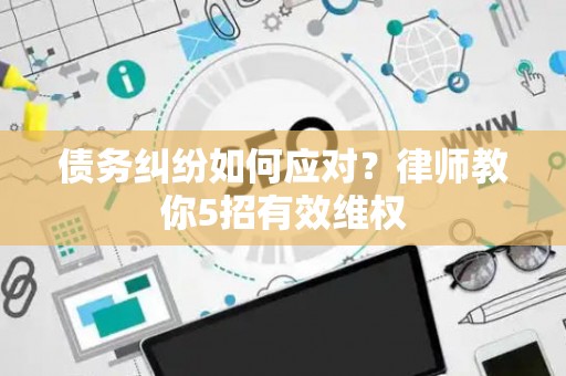 债务纠纷如何应对？律师教你5招有效维权