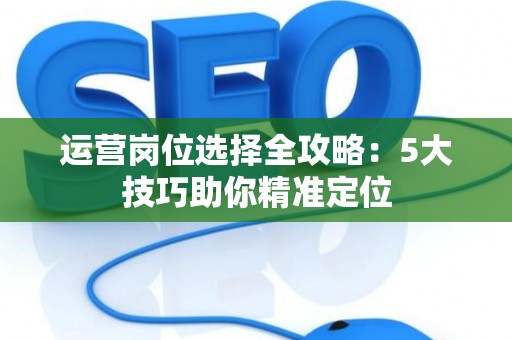 运营岗位选择全攻略：5大技巧助你精准定位