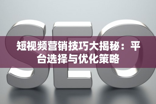 短视频营销技巧大揭秘：平台选择与优化策略