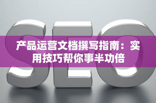 产品运营文档撰写指南：实用技巧帮你事半功倍