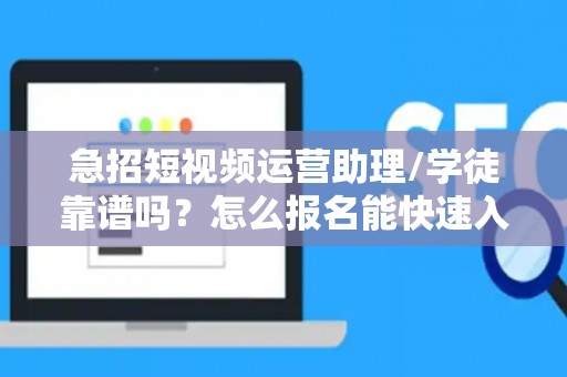 急招短视频运营助理/学徒靠谱吗？怎么报名能快速入职？