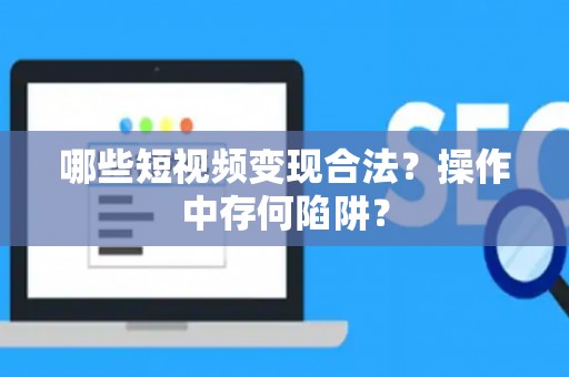 哪些短视频变现合法？操作中存何陷阱？