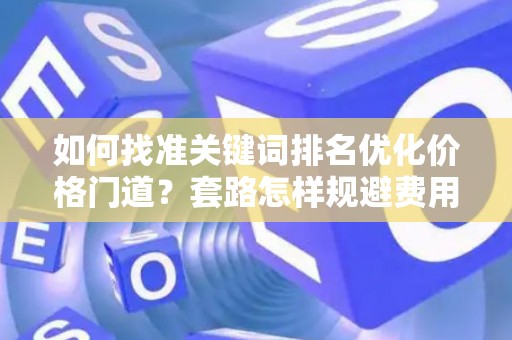 如何找准关键词排名优化价格门道？套路怎样规避费用陷阱？