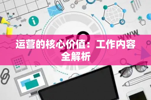 运营的核心价值：工作内容全解析