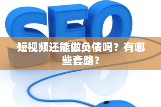 短视频还能做负债吗？有哪些套路？