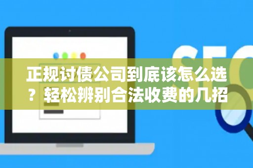 正规讨债公司到底该怎么选？轻松辨别合法收费的几招